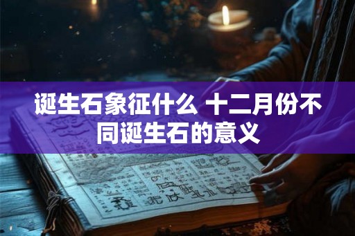 诞生石象征什么 十二月份不同诞生石的意义