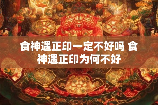 食神遇正印一定不好吗 食神遇正印为何不好