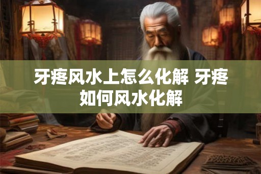 牙疼风水上怎么化解 牙疼如何风水化解