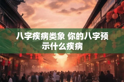 八字疾病类象 你的八字预示什么疾病 八字疾病类象 你的八字预示什么疾病