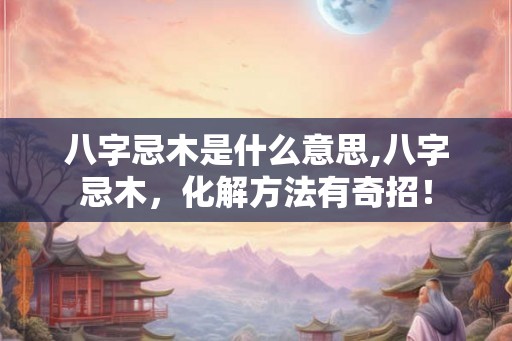 八字忌木是什么意思,八字忌木,化解方法有奇招! 八字忌木是什么意思,八字忌木,化解方法有奇招!