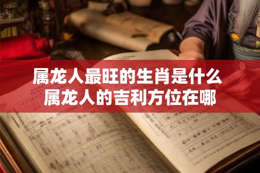 属龙人最旺的生肖是什么 属龙人的吉利方位在哪