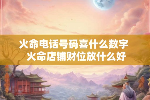 火命电话号码喜什么数字 火命店铺财位放什么好 火命电话号码喜什么数字 火命店铺财位放什么好