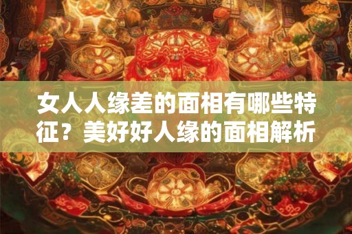 女人人缘差的面相有哪些特征？美好好人缘的面相解析！