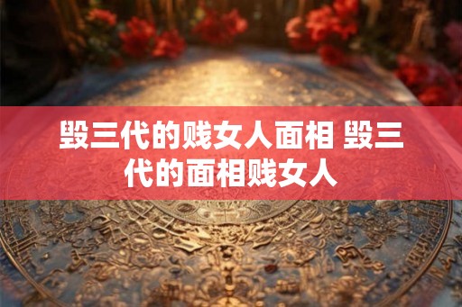 毁三代的贱女人面相 毁三代的面相贱女人