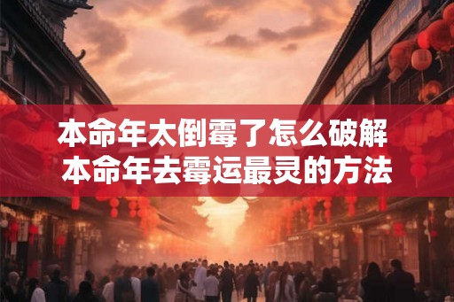 本命年太倒霉了怎么破解 本命年去霉运最灵的方法 本命年太倒霉了怎么破解 本命年去霉运最灵的方法