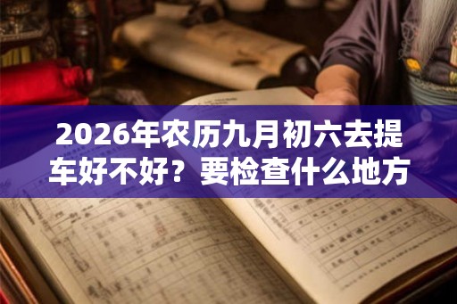 2026年农历九月初六去提车好不好？要检查什么地方？