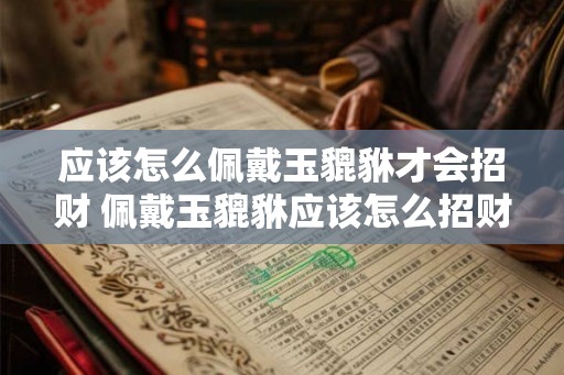 应该怎么佩戴玉貔貅才会招财 佩戴玉貔貅应该怎么招财