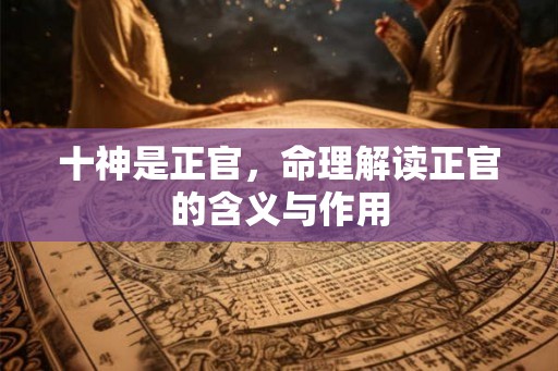 十神是正官,命理解读正官的含义与作用 十神是正官,命理解读正官的含义与作用
