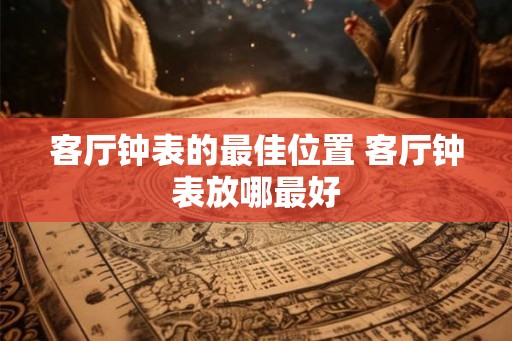 客厅钟表的最佳位置 客厅钟表放哪最好