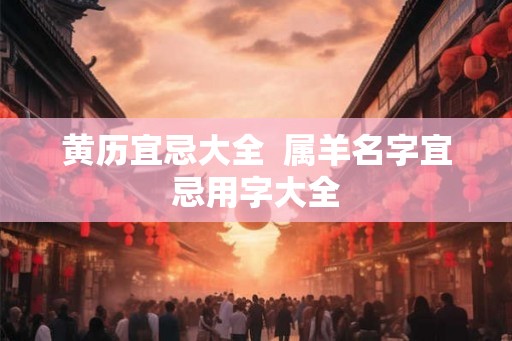 黄历宜忌大全  属羊名字宜忌用字大全