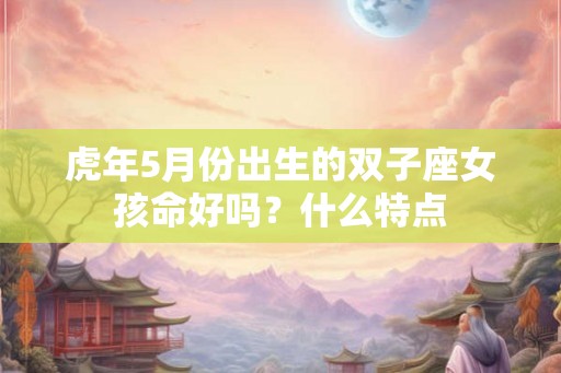虎年5月份出生的双子座女孩命好吗？什么特点