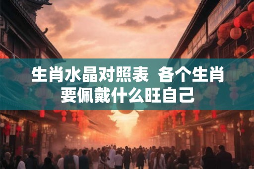 生肖水晶对照表  各个生肖要佩戴什么旺自己