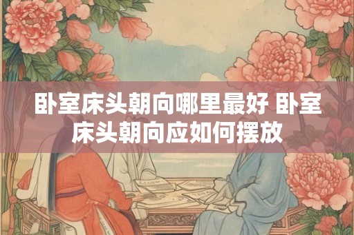 卧室床头朝向哪里最好 卧室床头朝向应如何摆放