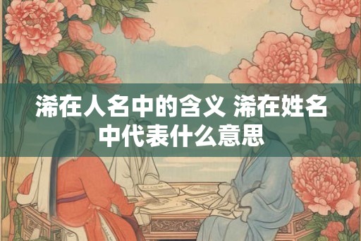 浠在人名中的含义 浠在姓名中代表什么意思