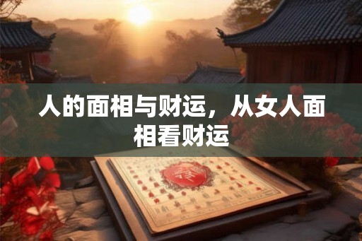 人的面相与财运,从女人面相看财运 人的面相与财运,从女人面相看财运