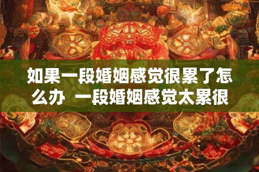 如果一段婚姻感觉很累了怎么办  一段婚姻感觉太累很压抑
