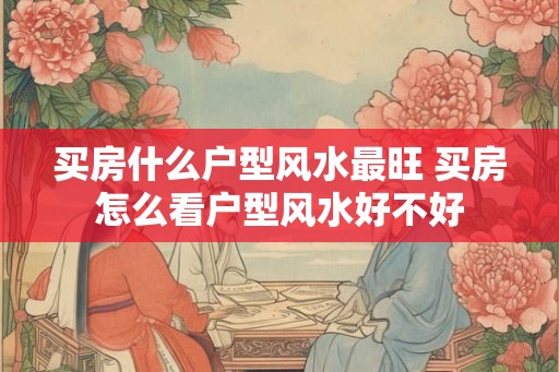 买房什么户型风水最旺 买房怎么看户型风水好不好