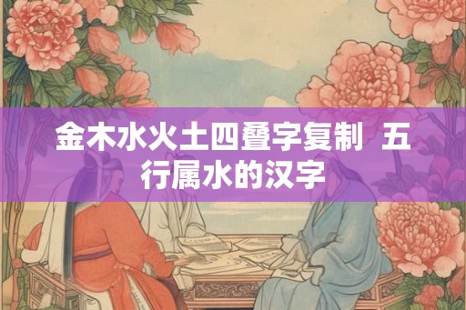 金木水火土四叠字复制  五行属水的汉字