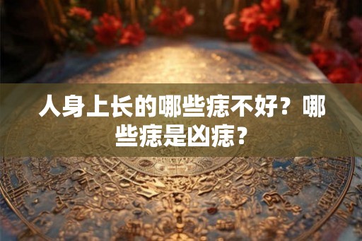 人身上长的哪些痣不好？哪些痣是凶痣？