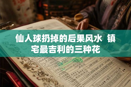 仙人球扔掉的后果风水  镇宅最吉利的三种花
