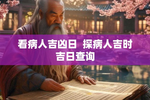 看病人吉凶日  探病人吉时吉日查询