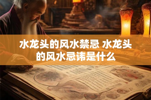 水龙头的风水禁忌 水龙头的风水忌讳是什么