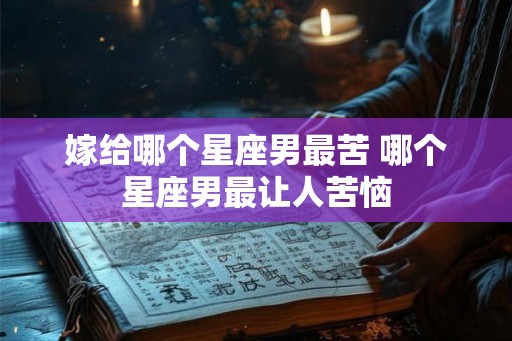嫁给哪个星座男最苦 哪个星座男最让人苦恼
