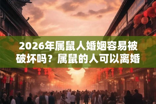 2026年属鼠人婚姻容易被破坏吗？属鼠的人可以离婚吗？