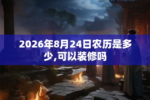 2026年8月24日农历是多少,可以装修吗