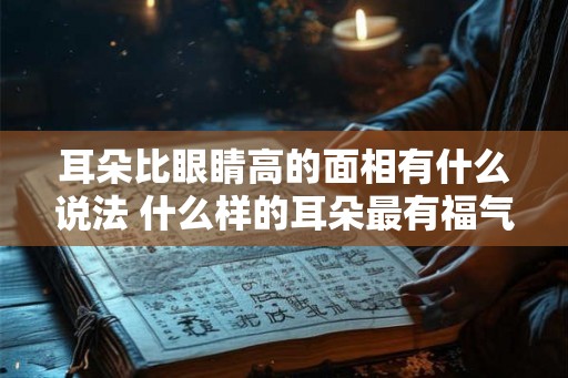 耳朵比眼睛高的面相有什么说法 什么样的耳朵最有福气