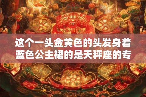 这个一头金黄色的头发身着蓝色公主裙的是天秤座的专属洋娃娃