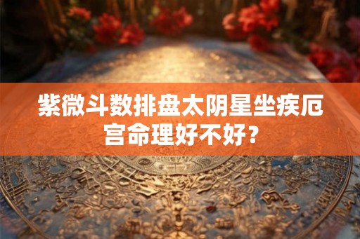 紫微斗数排盘太阴星坐疾厄宫命理好不好? 紫微斗数排盘太阴星坐疾厄宫命理好不好?