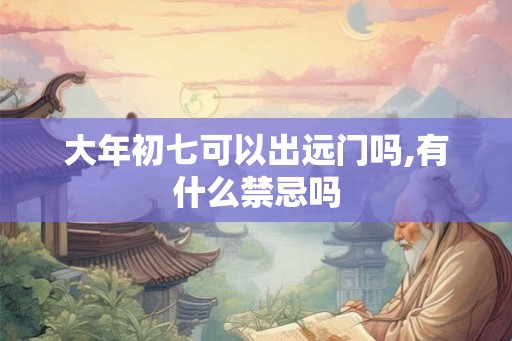 大年初七可以出远门吗,有什么禁忌吗
