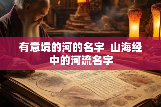 有意境的河的名字  山海经中的河流名字