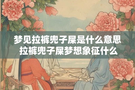 梦见拉裤兜子屎是什么意思 拉裤兜子屎梦想象征什么