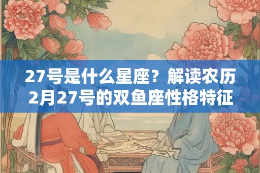 27号是什么星座?解读农历2月27号的双鱼座性格特征 27号是什么星座?解读农历2月27号的双鱼座性格特征