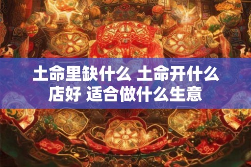 土命里缺什么 土命开什么店好 适合做什么生意