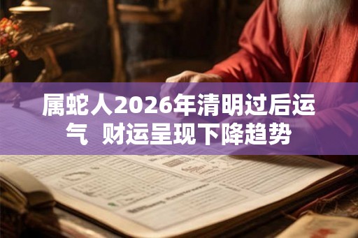 属蛇人2026年清明过后运气  财运呈现下降趋势
