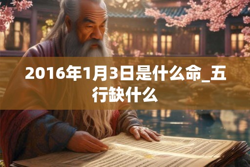2016年1月3日是什么命_五行缺什么 2016年1月3日是什么命_五行缺什么