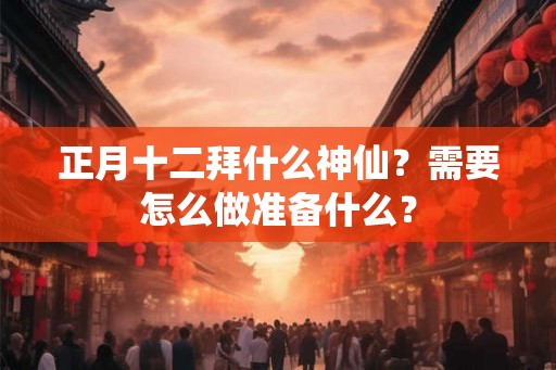 正月十二拜什么神仙?需要怎么做准备什么? 正月十二拜什么神仙?需要怎么做准备什么?