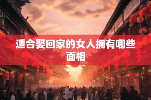适合娶回家的女人拥有哪些面相 适合娶回家的女人拥有哪些面相