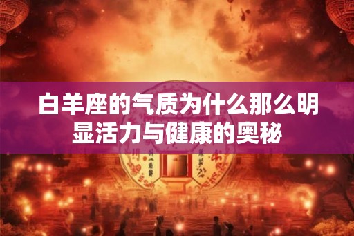 白羊座的气质为什么那么明显活力与健康的奥秘