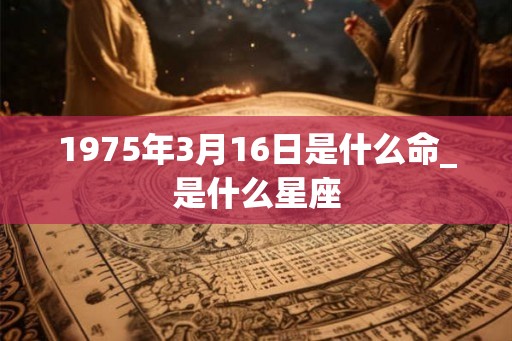 1975年3月16日是什么命_是什么星座