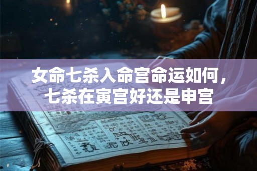 女命七杀入命宫命运如何，七杀在寅宫好还是申宫