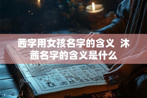 茜字用女孩名字的含义 沐茜名字的含义是什么 茜字用女孩名字的含义 沐茜名字的含义是什么
