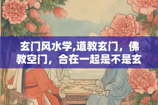 玄门风水学,道教玄门，佛教空门，合在一起是不是玄空呢？