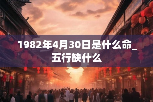 1982年4月30日是什么命_五行缺什么