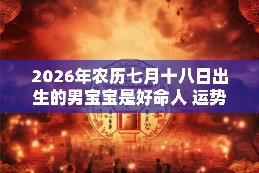 2026年农历七月十八日出生的男宝宝是好命人 运势详解 2026年农历七月十八日出生的男宝宝是好命人 运势详解