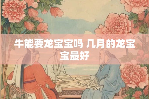 牛能要龙宝宝吗 几月的龙宝宝最好